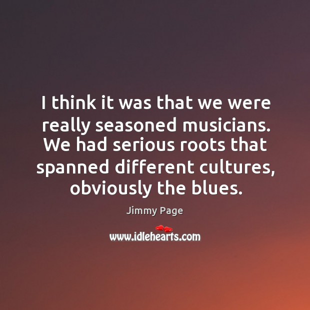 We had serious roots that spanned different cultures, obviously the blues. Jimmy Page Picture Quote