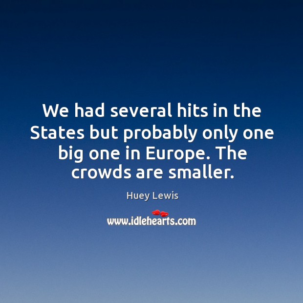 We had several hits in the states but probably only one big one in europe. The crowds are smaller. Huey Lewis Picture Quote
