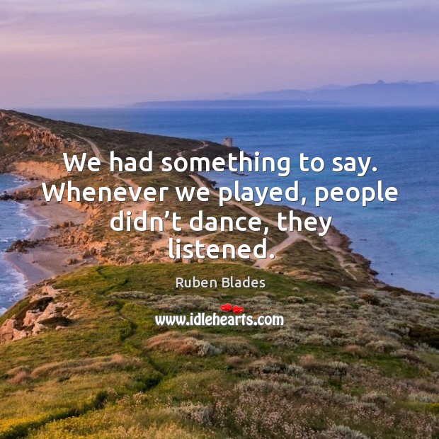 We had something to say. Whenever we played, people didn’t dance, they listened. Image