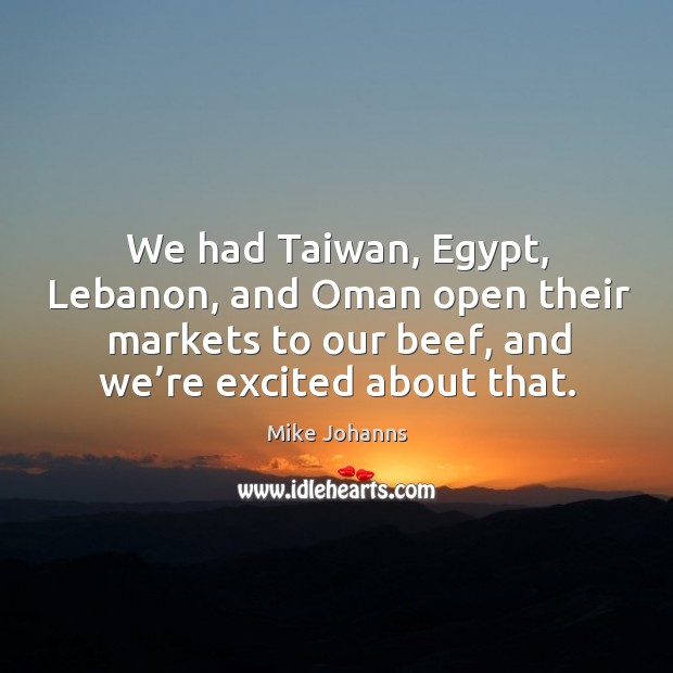 We had taiwan, egypt, lebanon, and oman open their markets to our beef, and we’re excited about that. Mike Johanns Picture Quote
