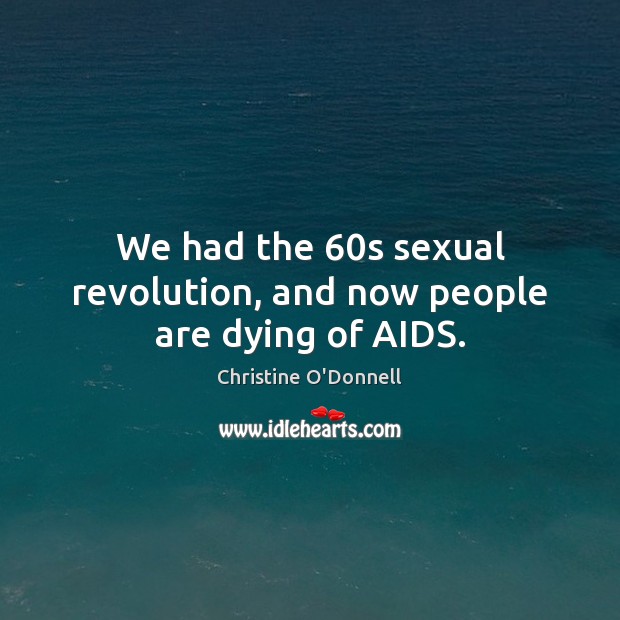We had the 60s sexual revolution, and now people are dying of AIDS. 