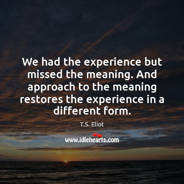 We had the experience but missed the meaning. And approach to the T.S. Eliot Picture Quote
