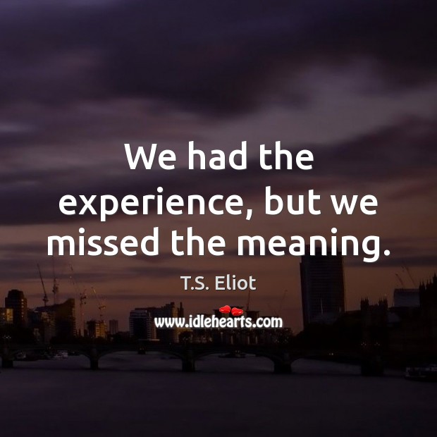 We had the experience, but we missed the meaning. T.S. Eliot Picture Quote
