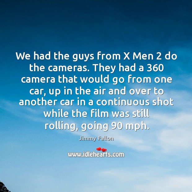 We had the guys from x men 2 do the cameras. Image