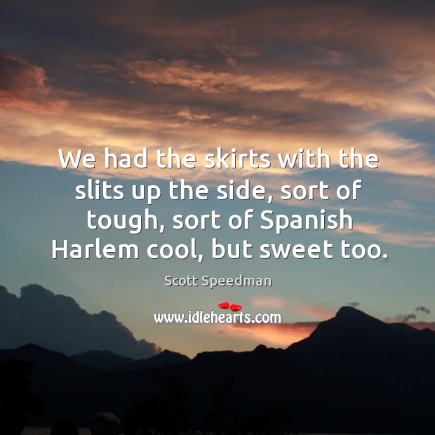 We had the skirts with the slits up the side, sort of tough, sort of spanish harlem cool, but sweet too. Image
