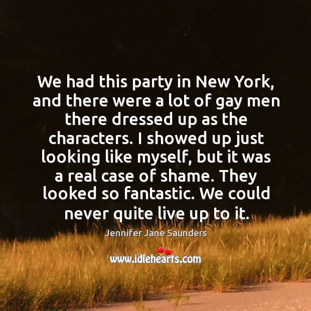 We had this party in new york, and there were a lot of gay men there dressed up as the characters. Jennifer Jane Saunders Picture Quote