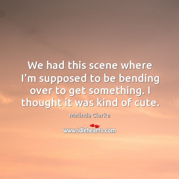 We had this scene where I’m supposed to be bending over to get something. Melinda Clarke Picture Quote