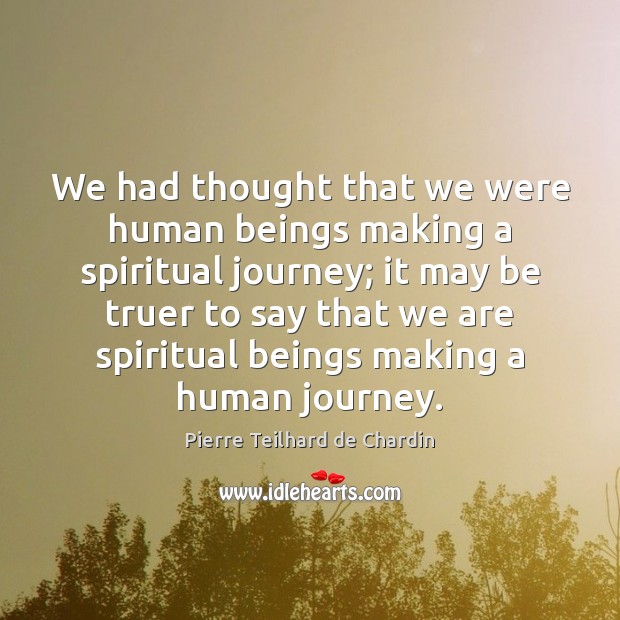 We had thought that we were human beings making a spiritual journey; Pierre Teilhard de Chardin Picture Quote