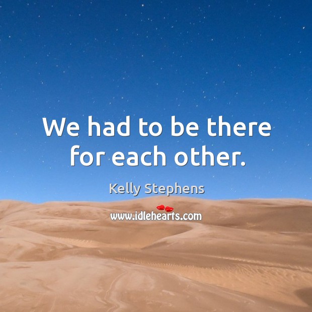 We had to be there for each other. Kelly Stephens Picture Quote