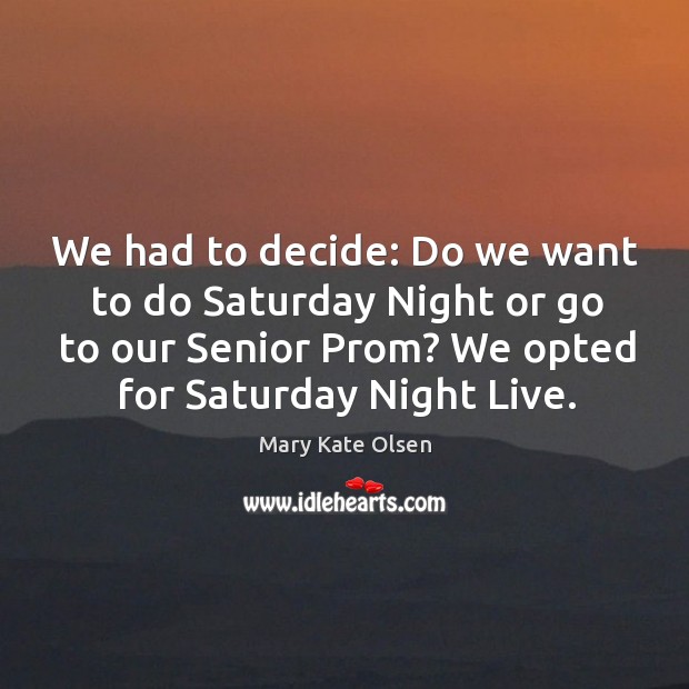 We had to decide: do we want to do saturday night or go to our senior prom? Mary Kate Olsen Picture Quote