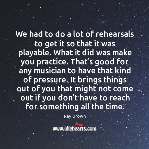 We had to do a lot of rehearsals to get it so that it was playable. What it did was make you practice. Ray Brown Picture Quote