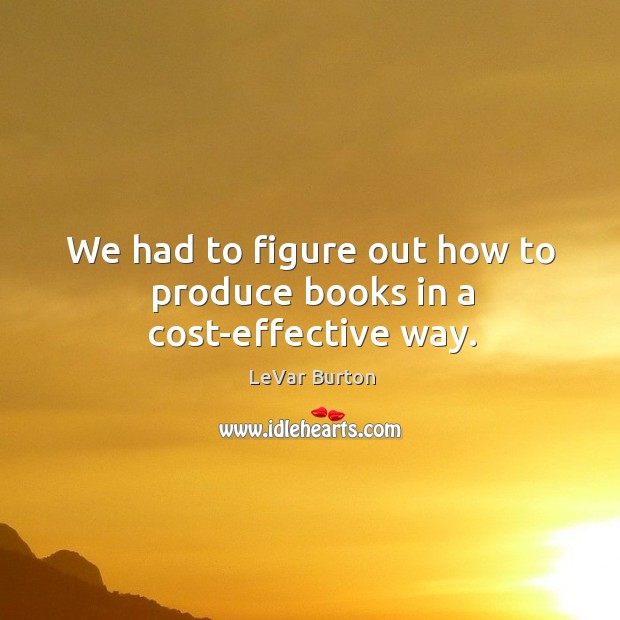 We had to figure out how to produce books in a cost-effective way. LeVar Burton Picture Quote