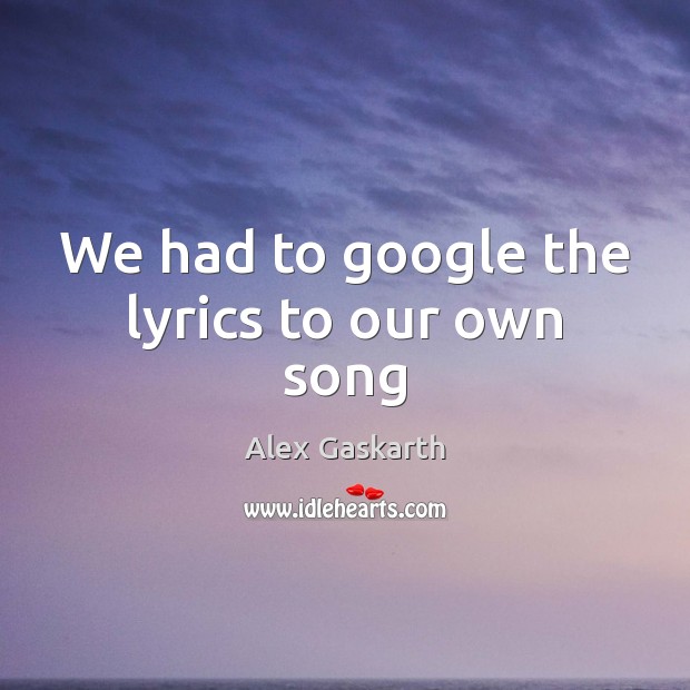 We had to google the lyrics to our own song Alex Gaskarth Picture Quote