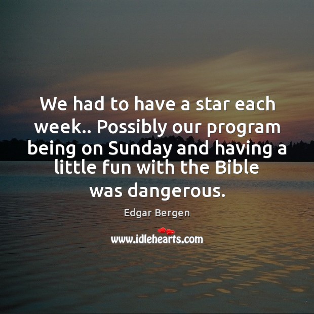We had to have a star each week.. Possibly our program being Edgar Bergen Picture Quote