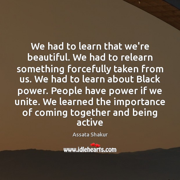 We had to learn that we’re beautiful. We had to relearn something Assata Shakur Picture Quote