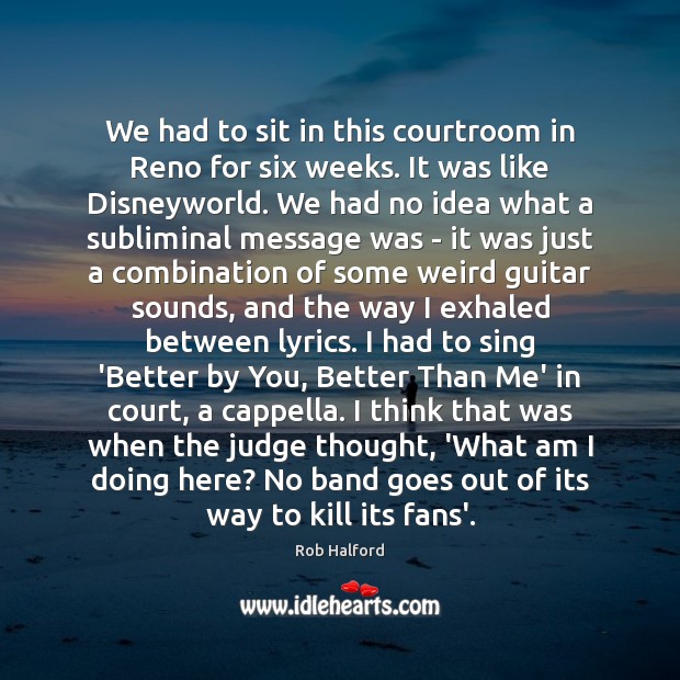 We had to sit in this courtroom in Reno for six weeks. Rob Halford Picture Quote