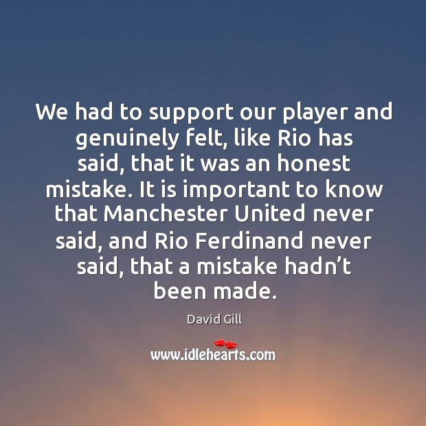 We had to support our player and genuinely felt, like rio has said, that it was an honest mistake. David Gill Picture Quote