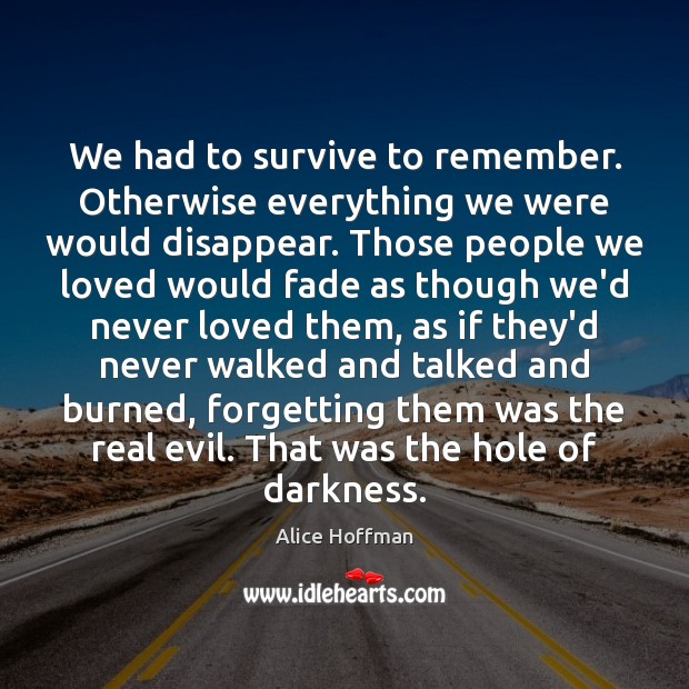We had to survive to remember. Otherwise everything we were would disappear. Alice Hoffman Picture Quote