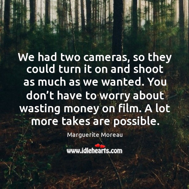 We had two cameras, so they could turn it on and shoot as much as we wanted. Marguerite Moreau Picture Quote