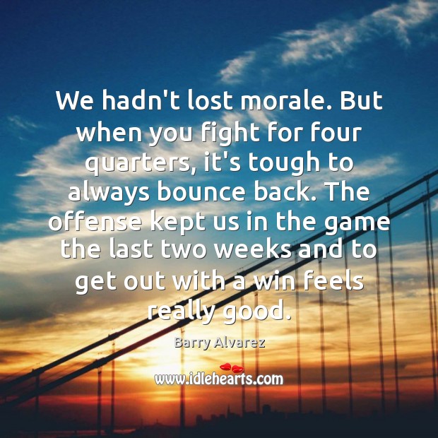 We hadn’t lost morale. But when you fight for four quarters, it’s Barry Alvarez Picture Quote