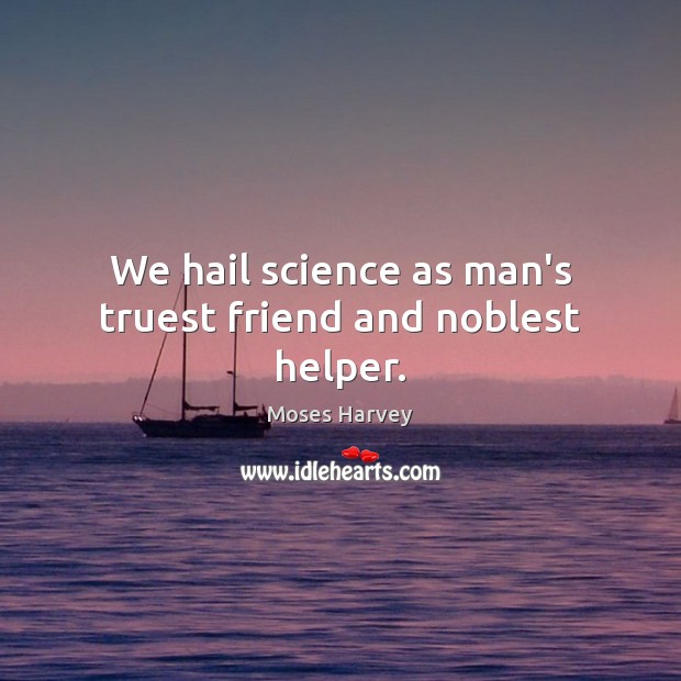 We hail science as man’s truest friend and noblest helper. Image