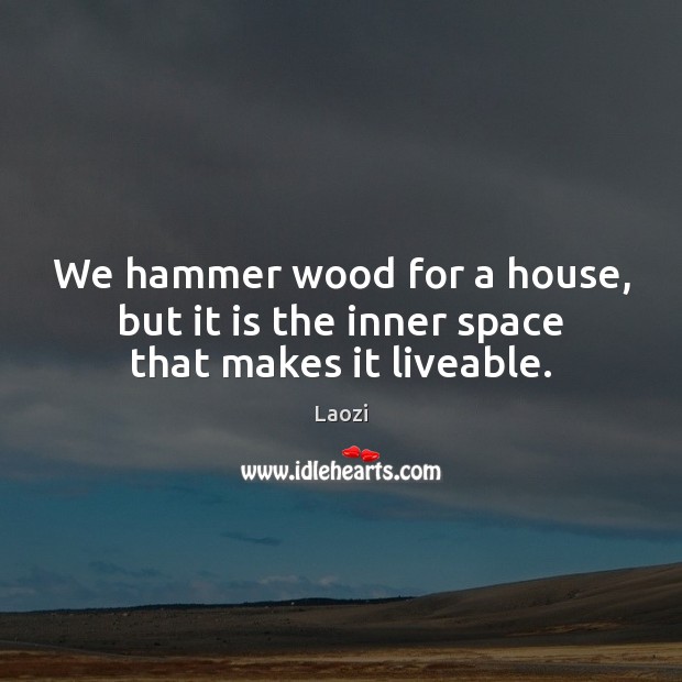 We hammer wood for a house, but it is the inner space that makes it liveable. Laozi Picture Quote