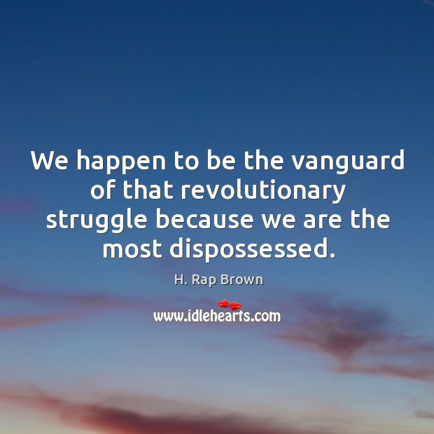 We happen to be the vanguard of that revolutionary struggle because we are the most dispossessed. H. Rap Brown Picture Quote