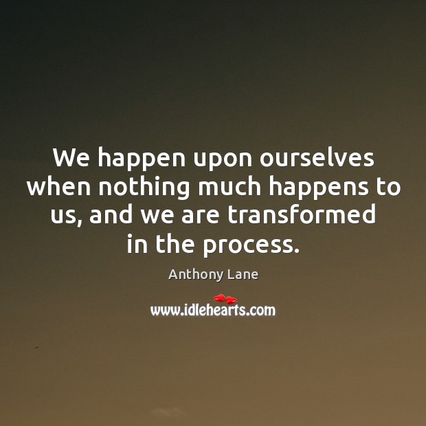 We happen upon ourselves when nothing much happens to us, and we Anthony Lane Picture Quote