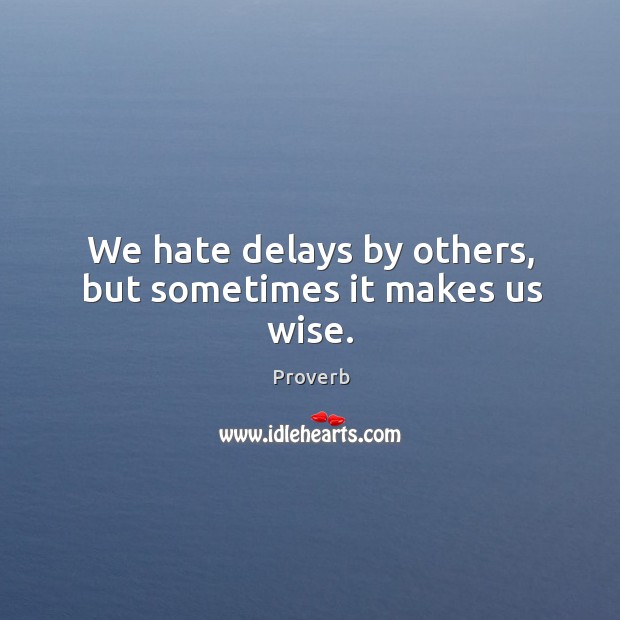 We hate delays by others, but sometimes it makes us wise. Image
