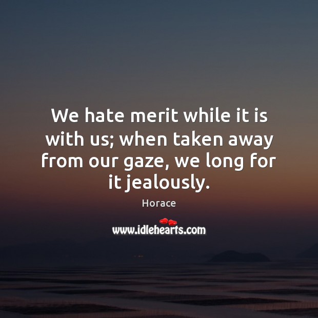 We hate merit while it is with us; when taken away from Horace Picture Quote