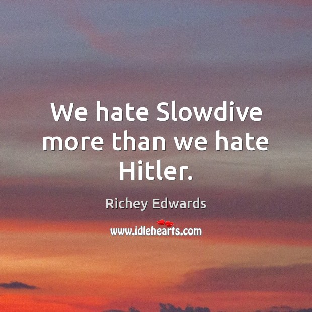 We hate Slowdive more than we hate Hitler. Richey Edwards Picture Quote