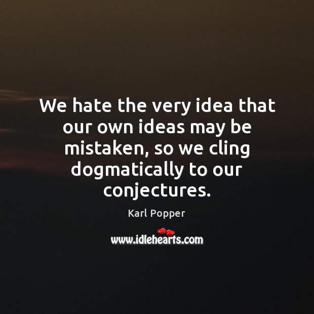 We hate the very idea that our own ideas may be mistaken, Karl Popper Picture Quote