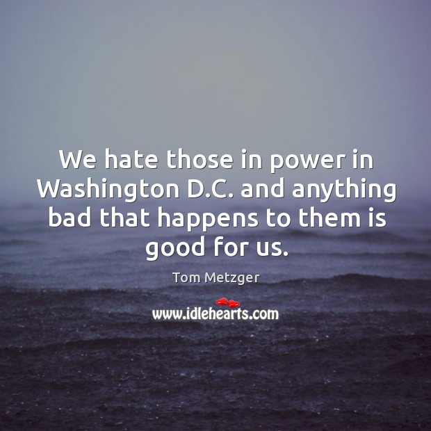 We hate those in power in washington d.c. And anything bad that happens to them is good for us. Tom Metzger Picture Quote