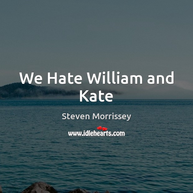 We Hate William and Kate Steven Morrissey Picture Quote