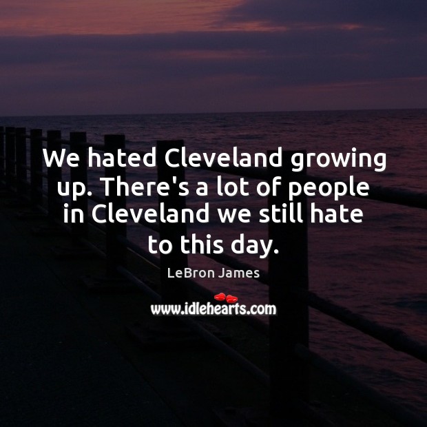 We hated Cleveland growing up. There’s a lot of people in Cleveland LeBron James Picture Quote