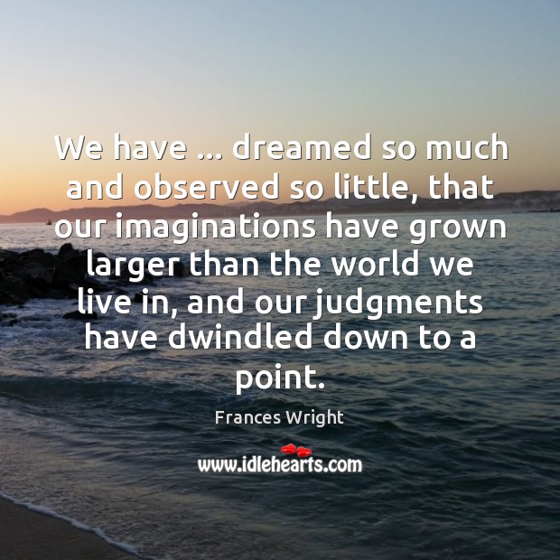 We have … dreamed so much and observed so little, that our imaginations Frances Wright Picture Quote