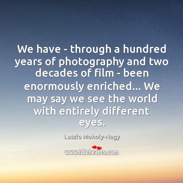 We have – through a hundred years of photography and two decades Laszlo Moholy-Nagy Picture Quote