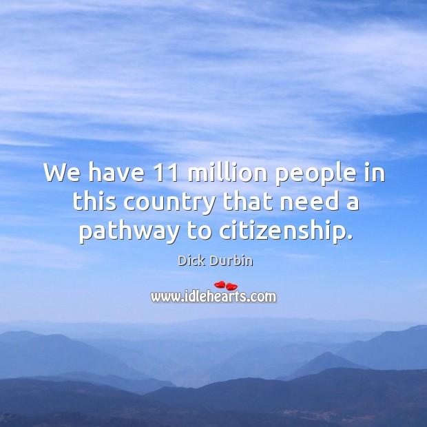 We have 11 million people in this country that need a pathway to citizenship. Dick Durbin Picture Quote