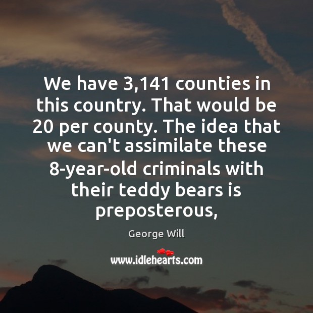 We have 3,141 counties in this country. That would be 20 per county. The George Will Picture Quote