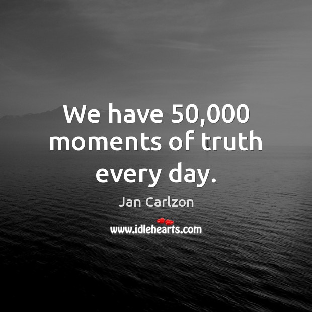 We have 50,000 moments of truth every day. Jan Carlzon Picture Quote