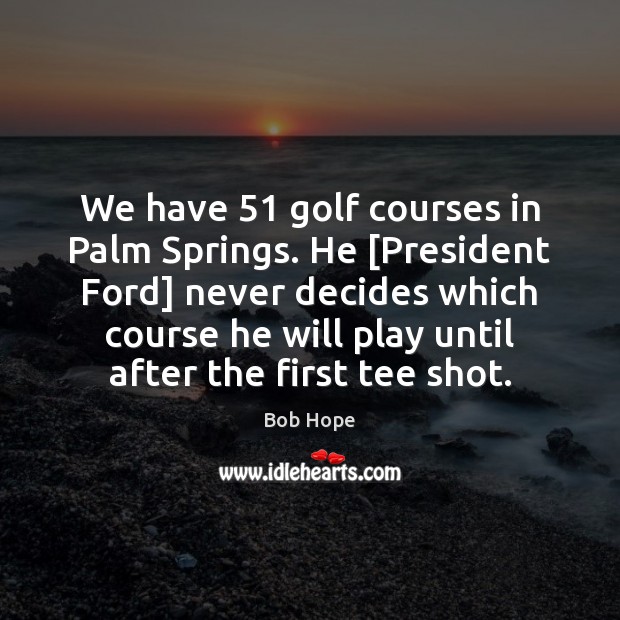 We have 51 golf courses in Palm Springs. He [President Ford] never decides Bob Hope Picture Quote