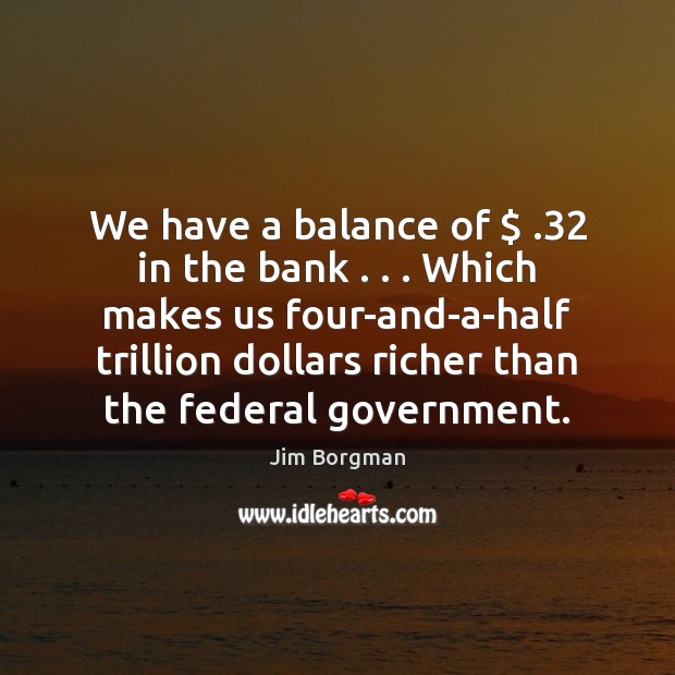 We have a balance of $ .32 in the bank . . . Which makes us four-and-a-half Image