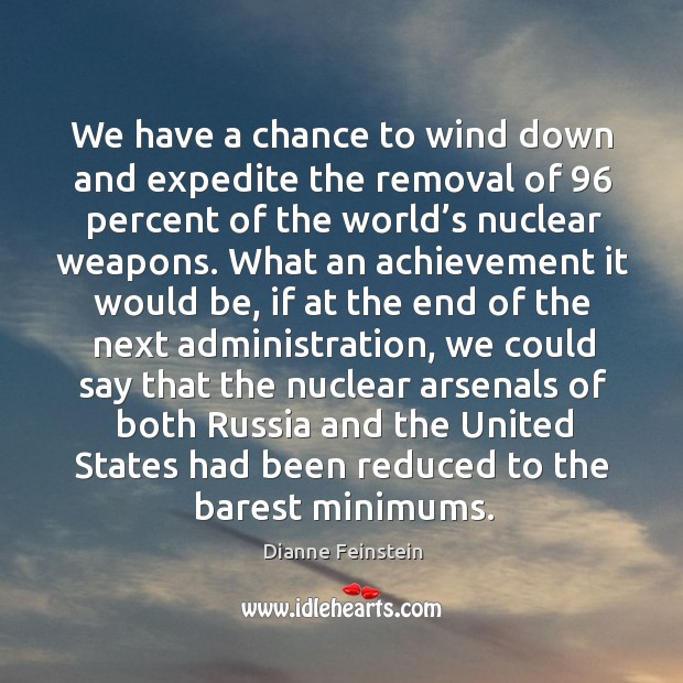 We have a chance to wind down and expedite the removal of 96 percent of the world’s nuclear weapons. Dianne Feinstein Picture Quote