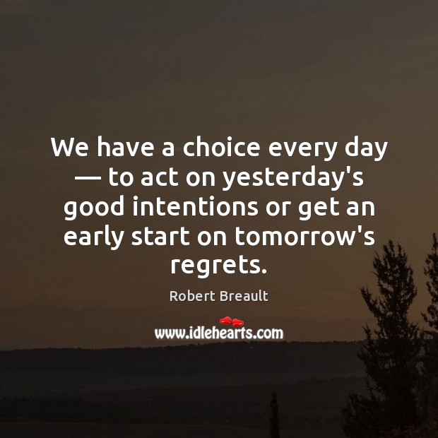 We have a choice every day — to act on yesterday’s good intentions Robert Breault Picture Quote