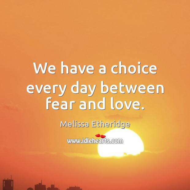 We have a choice every day between fear and love. Melissa Etheridge Picture Quote