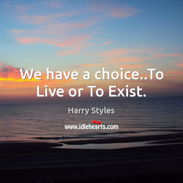 We have a choice..To Live or To Exist. Image