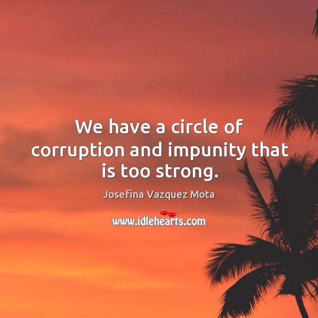 We have a circle of corruption and impunity that is too strong. Josefina Vazquez Mota Picture Quote