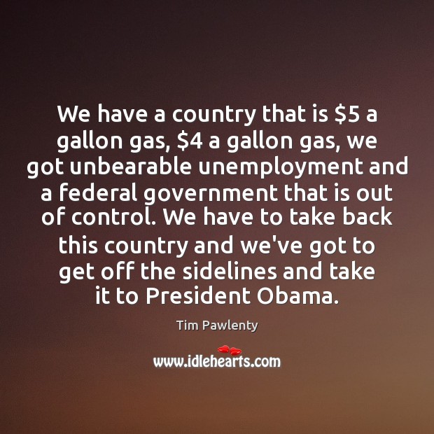 We have a country that is $5 a gallon gas, $4 a gallon gas, Tim Pawlenty Picture Quote