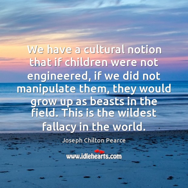 We have a cultural notion that if children were not engineered, if Joseph Chilton Pearce Picture Quote