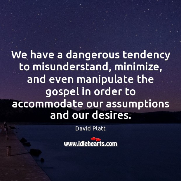 We have a dangerous tendency to misunderstand, minimize, and even manipulate the David Platt Picture Quote